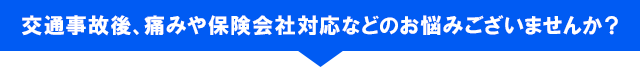交通事故後、痛みや保険会社対応などのお悩みございませんか？